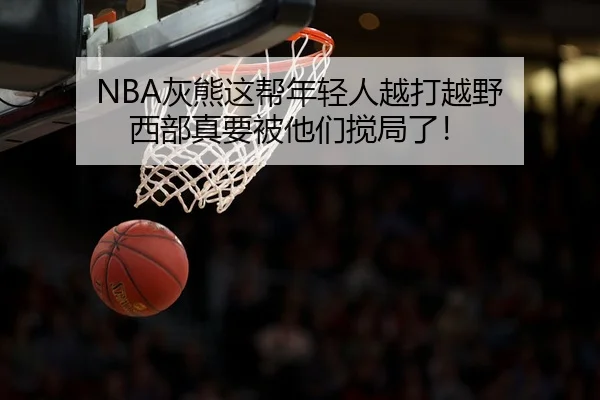 NBA灰熊这帮年轻人越打越野 西部真要被他们搅局了！