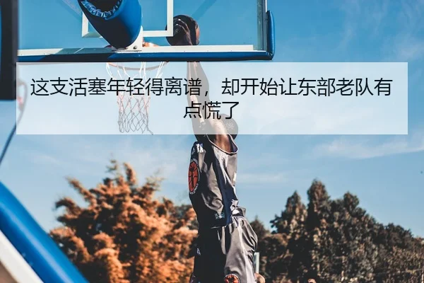 这支活塞年轻得离谱，却开始让东部老队有点慌了
