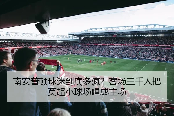 南安普顿球迷到底多疯？客场三千人把英超小球场唱成主场