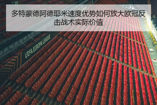 多特蒙德阿德耶米速度优势如何放大欧冠反击战术实际价值
