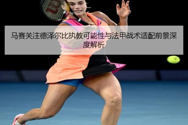 马赛关注德泽尔比执教可能性与法甲战术适配前景深度解析