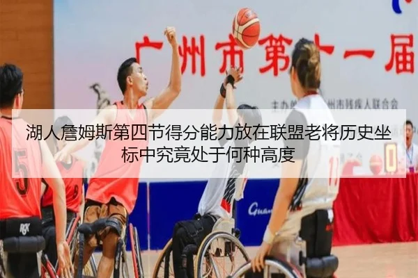 湖人詹姆斯第四节得分能力放在联盟老将历史坐标中究竟处于何种高度