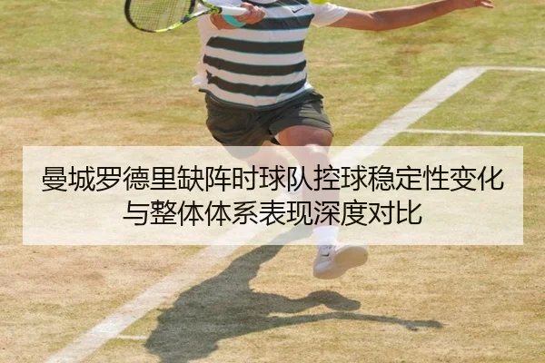 曼城罗德里缺阵时球队控球稳定性变化与整体体系表现深度对比