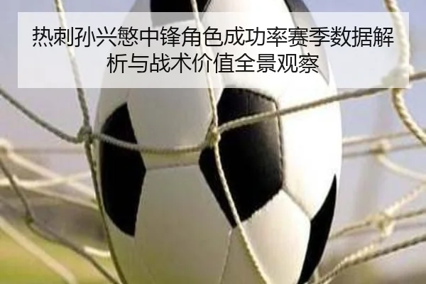 热刺孙兴慜中锋角色成功率赛季数据解析与战术价值全景观察