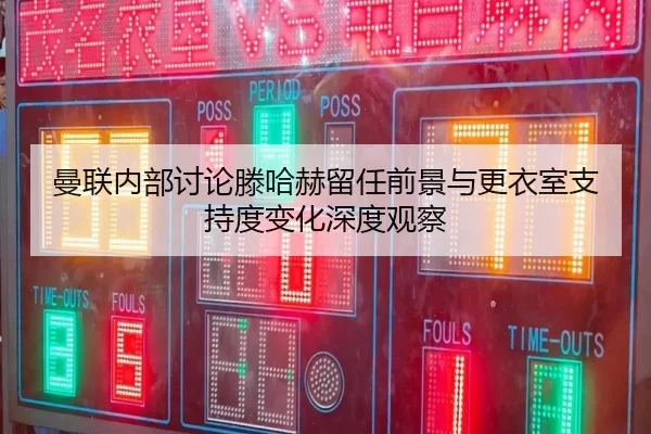 曼联内部讨论滕哈赫留任前景与更衣室支持度变化深度观察