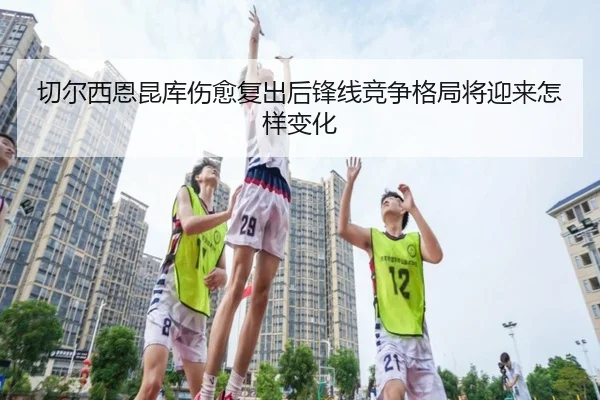 切尔西恩昆库伤愈复出后锋线竞争格局将迎来怎样变化