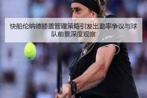快船伦纳德膝盖管理策略引发出勤率争议与球队前景深度观察