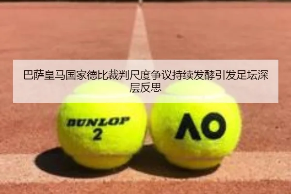 巴萨皇马国家德比裁判尺度争议持续发酵引发足坛深层反思