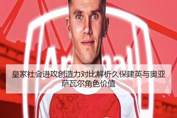 皇家社会进攻创造力对比解析久保建英与奥亚萨瓦尔角色价值