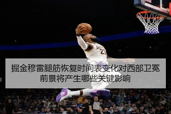 掘金穆雷腿筋恢复时间表变化对西部卫冕前景将产生哪些关键影响