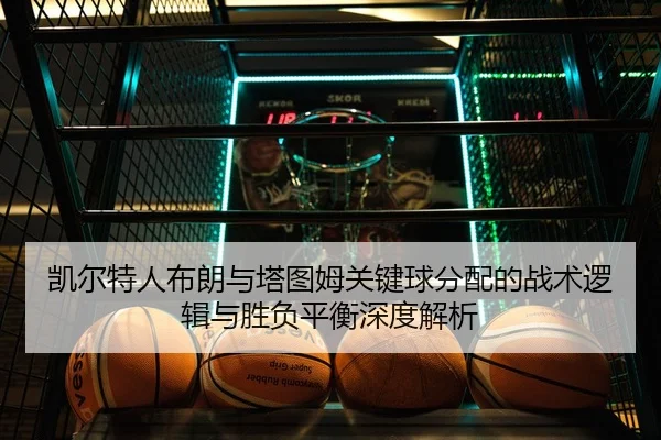 凯尔特人布朗与塔图姆关键球分配的战术逻辑与胜负平衡深度解析