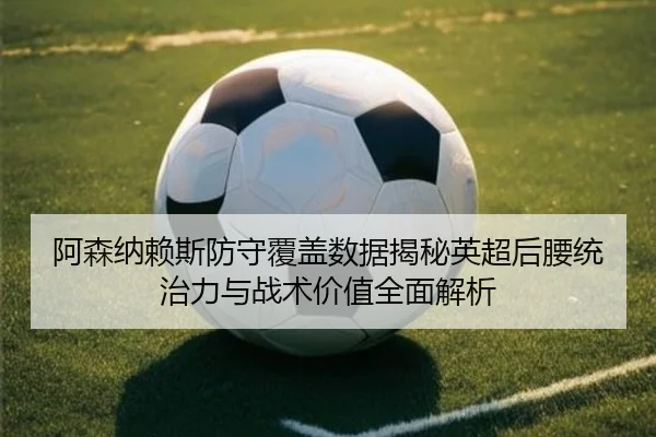 阿森纳赖斯防守覆盖数据揭秘英超后腰统治力与战术价值全面解析