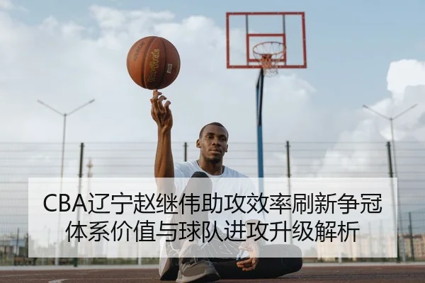 CBA辽宁赵继伟助攻效率刷新争冠体系价值与球队进攻升级解析