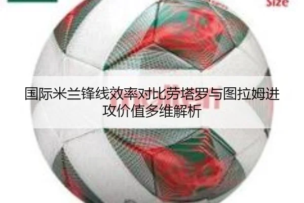国际米兰锋线效率对比劳塔罗与图拉姆进攻价值多维解析