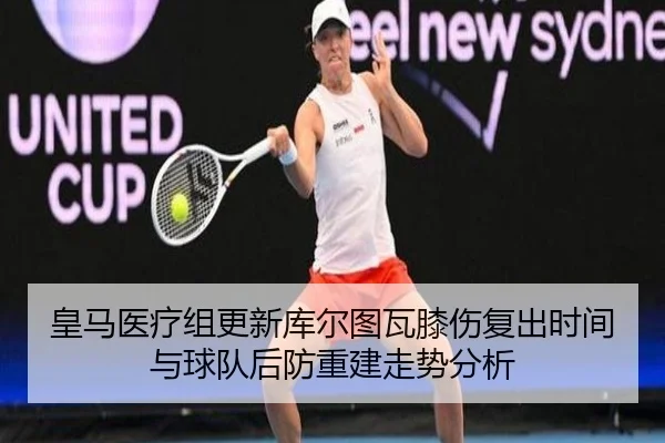 皇马医疗组更新库尔图瓦膝伤复出时间与球队后防重建走势分析