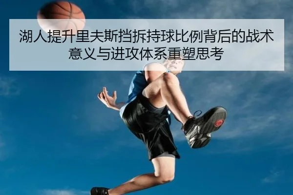 湖人提升里夫斯挡拆持球比例背后的战术意义与进攻体系重塑思考