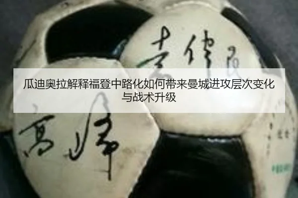 瓜迪奥拉解释福登中路化如何带来曼城进攻层次变化与战术升级