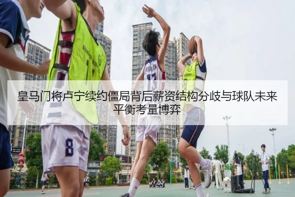 皇马门将卢宁续约僵局背后薪资结构分歧与球队未来平衡考量博弈